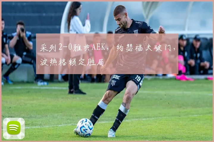 采列2-0雅典AEK，约瑟福夫破门，波热格锁定胜局